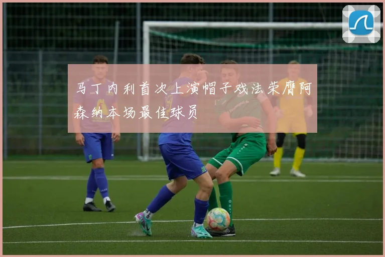 马丁内利首次上演帽子戏法荣膺阿森纳本场最佳球员