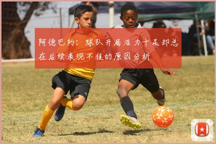 阿德巴约：球队开局活力十足却总在后续表现不佳的原因分析