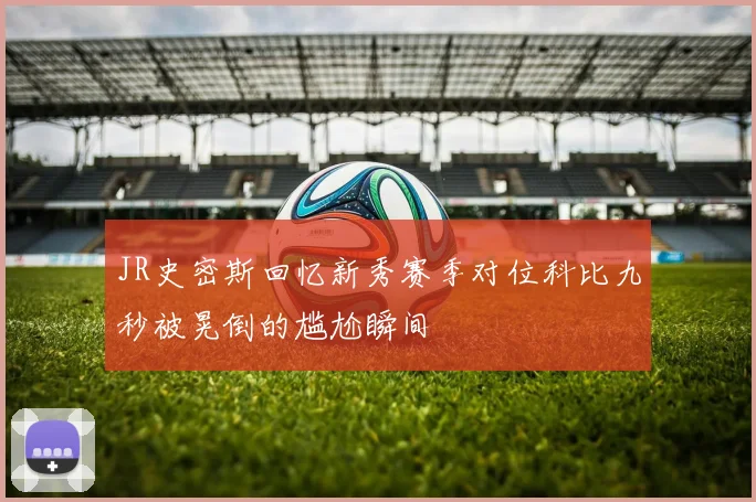 JR史密斯回忆新秀赛季对位科比九秒被晃倒的尴尬瞬间