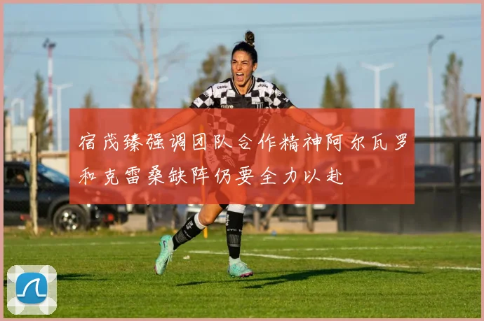 宿茂臻强调团队合作精神阿尔瓦罗和克雷桑缺阵仍要全力以赴