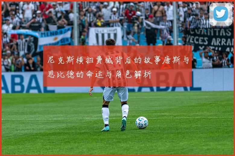 尼克斯横扫费城背后的故事唐斯与恩比德的命运与角色解析