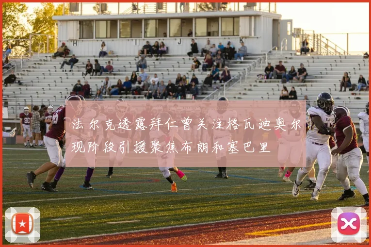 法尔克透露拜仁曾关注格瓦迪奥尔现阶段引援聚焦布朗和塞巴里