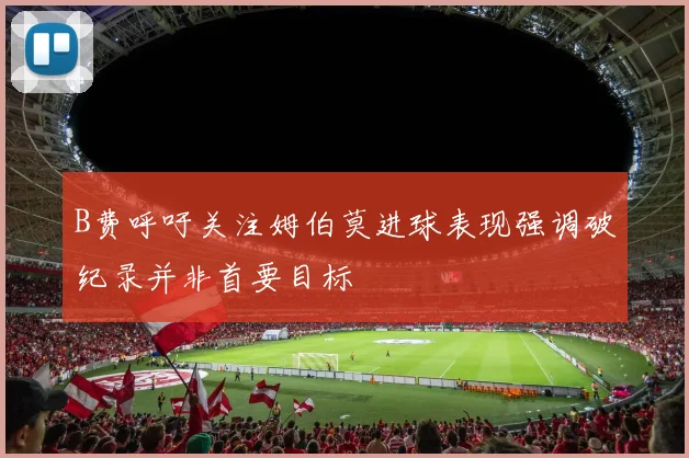 B费呼吁关注姆伯莫进球表现强调破纪录并非首要目标