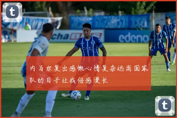 内马尔复出感慨心情复杂远离国家队的日子让我倍感漫长