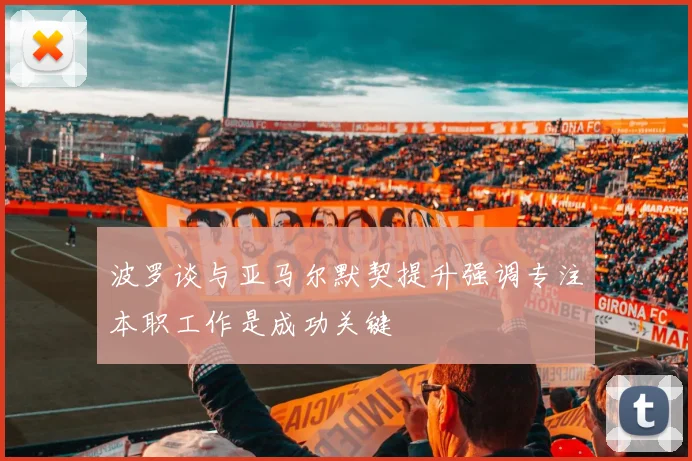 波罗谈与亚马尔默契提升强调专注本职工作是成功关键