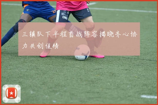 三镇队下半程首战阵容揭晓齐心协力共创佳绩