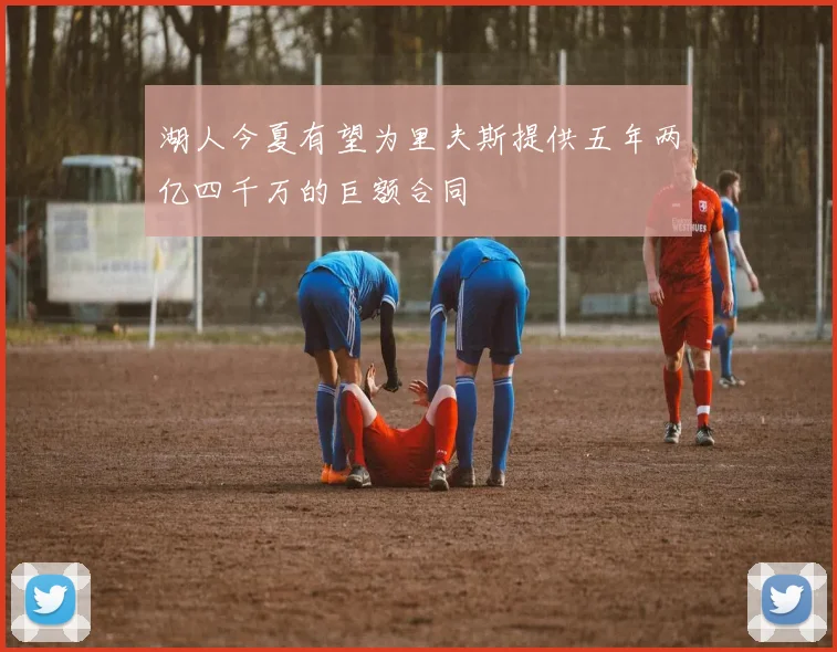 湖人今夏有望为里夫斯提供五年两亿四千万的巨额合同
