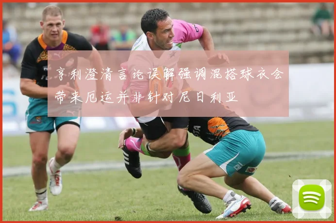 亨利澄清言论误解强调混搭球衣会带来厄运并非针对尼日利亚