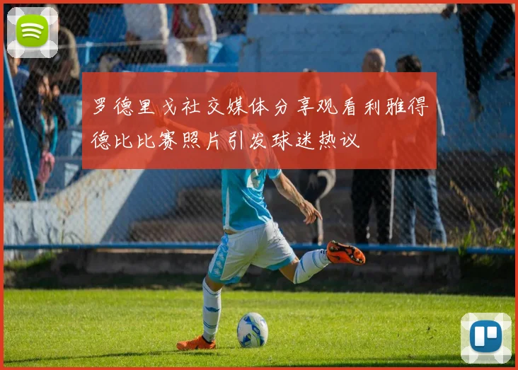 罗德里戈社交媒体分享观看利雅得德比比赛照片引发球迷热议