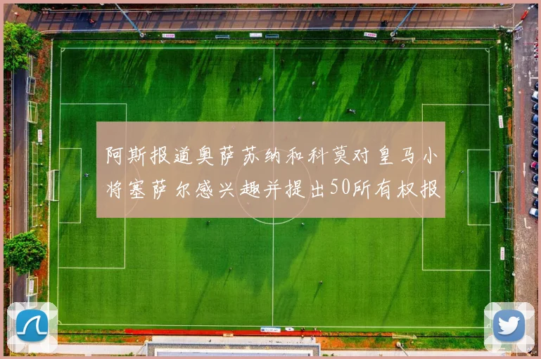 阿斯报道奥萨苏纳和科莫对皇马小将塞萨尔感兴趣并提出50所有权报价