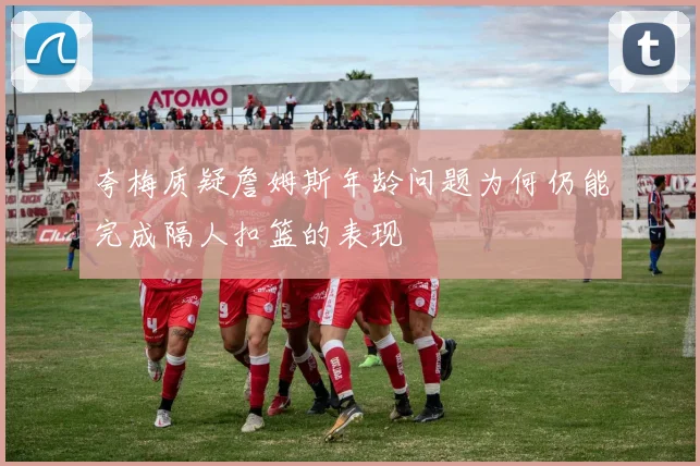 夸梅质疑詹姆斯年龄问题为何仍能完成隔人扣篮的表现