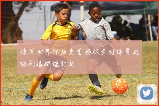 德国世界杯历史首场双多特球员进球创造辉煌时刻