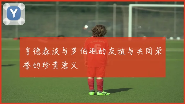 亨德森谈与罗伯逊的友谊与共同荣誉的珍贵意义
