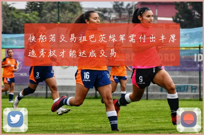 快船若交易祖巴茨绿军需付出丰厚选秀权才能达成交易