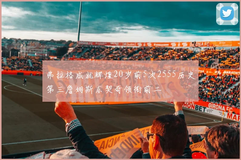 弗拉格成就辉煌20岁前5次2555历史第三詹姆斯东契奇领衔前二